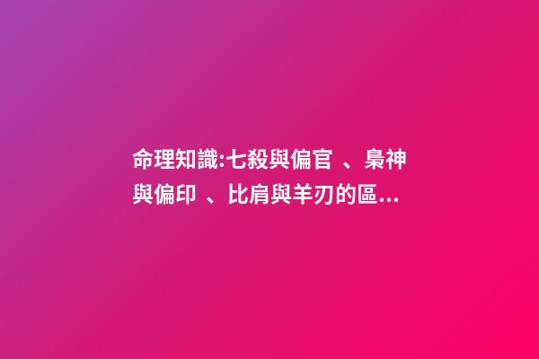 命理知識:七殺與偏官、梟神與偏印、比肩與羊刃的區別